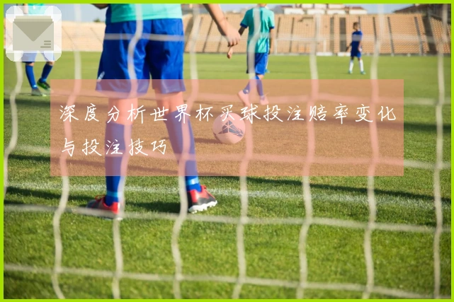 深度分析世界杯买球投注赔率变化与投注技巧