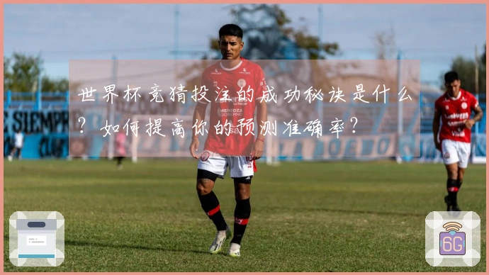 世界杯竞猜投注的成功秘诀是什么？如何提高你的预测准确率？
