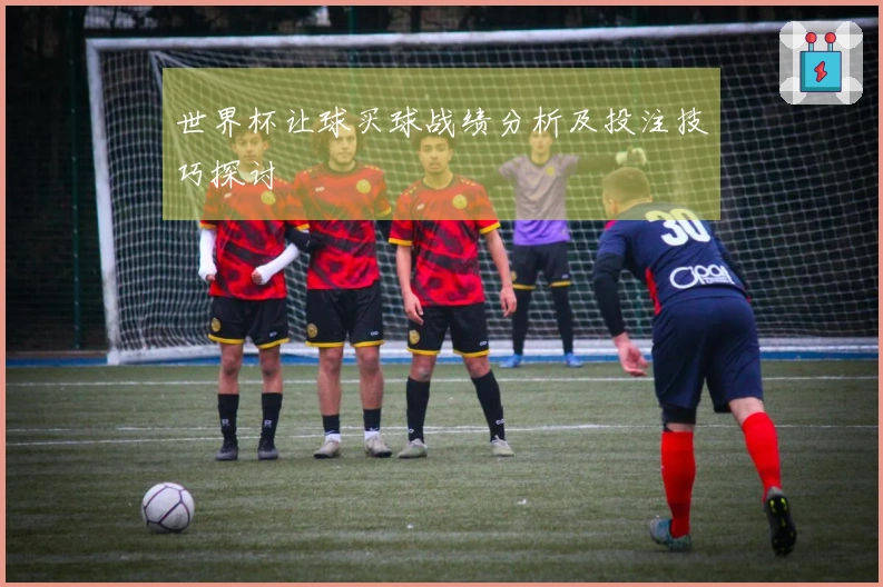 世界杯让球买球战绩分析及投注技巧探讨