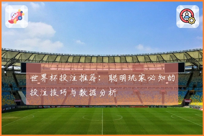 世界杯投注推荐：聪明玩家必知的投注技巧与数据分析
