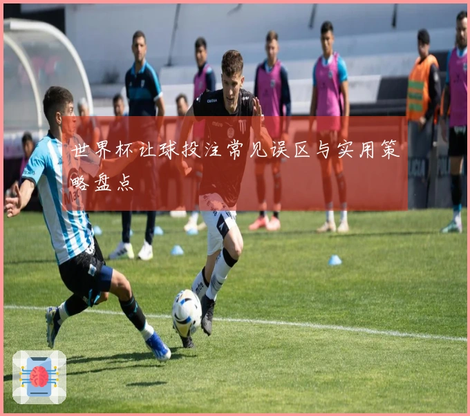 世界杯让球投注常见误区与实用策略盘点
