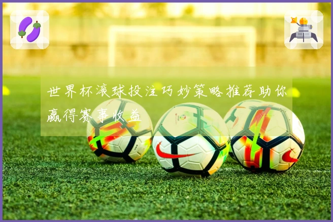 世界杯滚球投注巧妙策略推荐助你赢得赛事收益