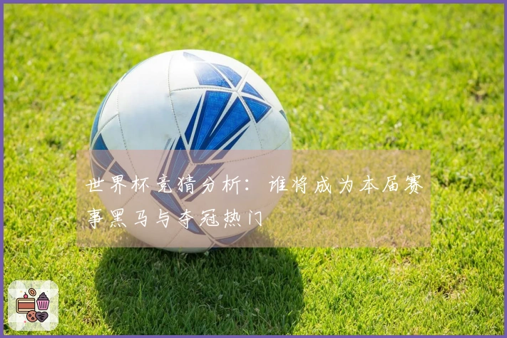 世界杯竞猜分析：谁将成为本届赛事黑马与夺冠热门