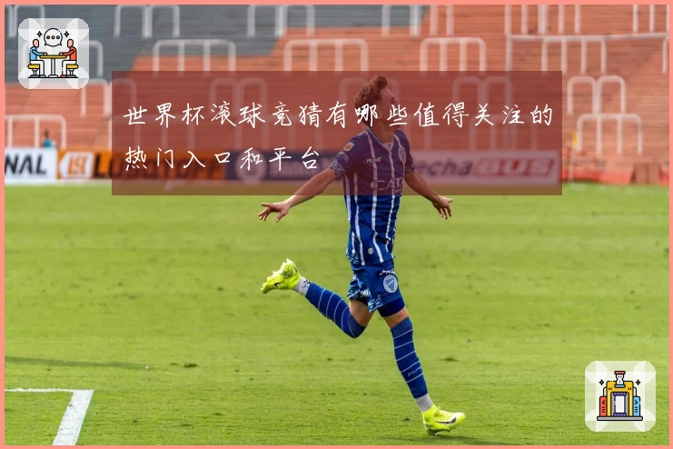 世界杯滚球竞猜有哪些值得关注的热门入口和平台