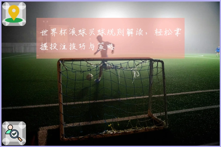 世界杯滚球买球规则解读，轻松掌握投注技巧与策略