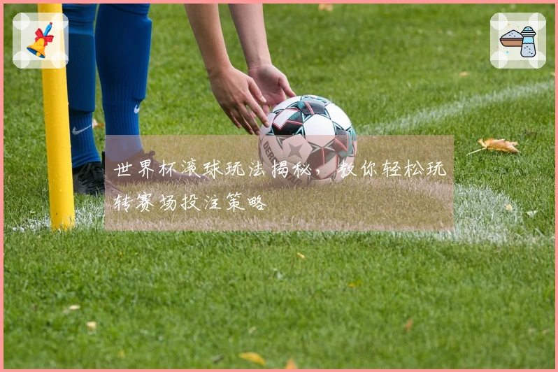 世界杯滚球玩法揭秘，教你轻松玩转赛场投注策略