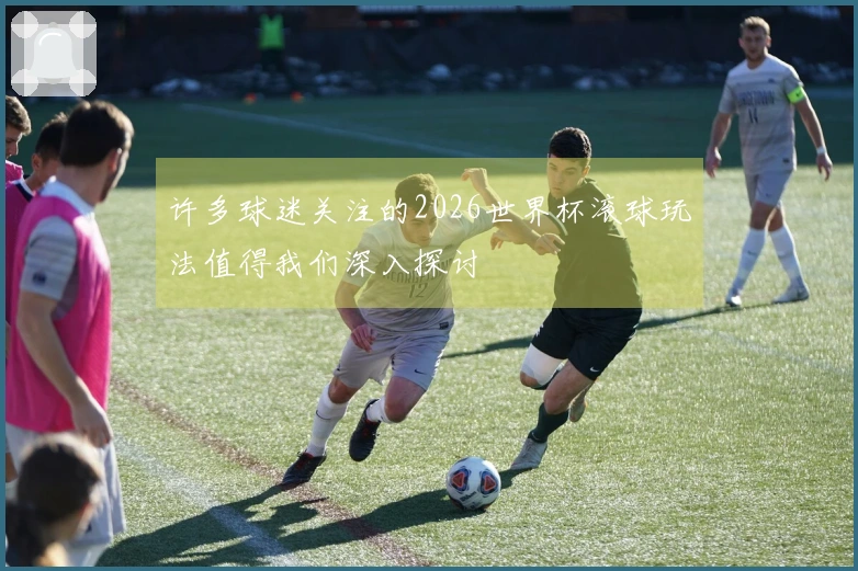 许多球迷关注的2026世界杯滚球玩法值得我们深入探讨
