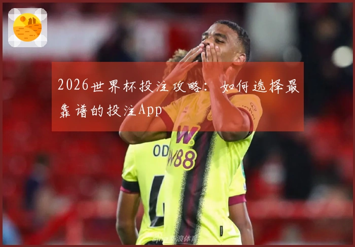 2026世界杯投注攻略：如何选择最靠谱的投注App