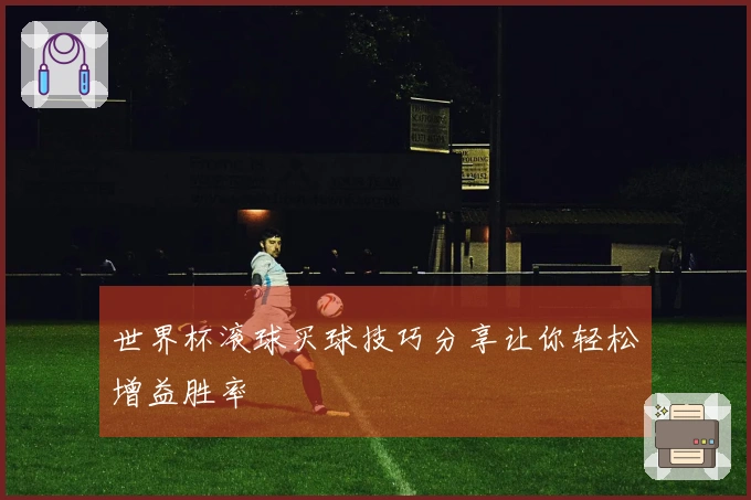 世界杯滚球买球技巧分享让你轻松增益胜率