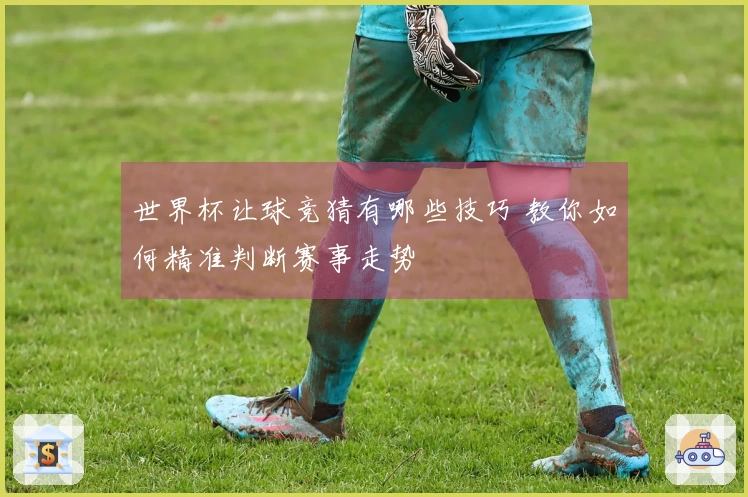 世界杯让球竞猜有哪些技巧 教你如何精准判断赛事走势