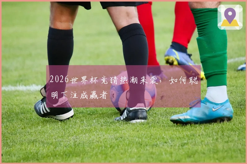 2026世界杯竞猜热潮来袭，如何聪明下注成赢者