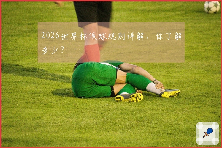2026世界杯滚球规则详解，你了解多少？