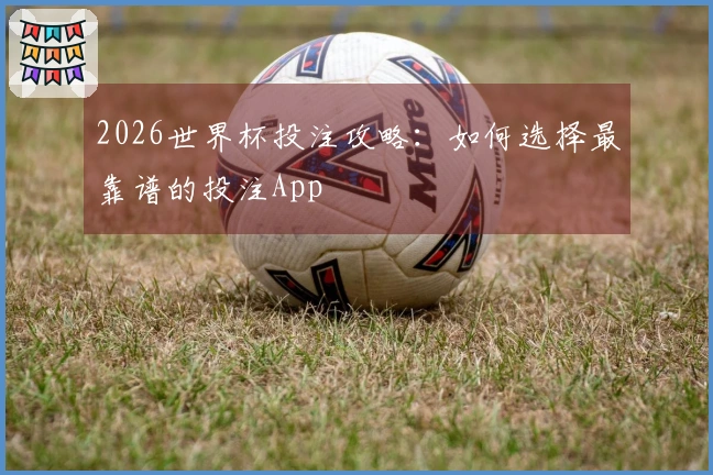 2026世界杯投注攻略：如何选择最靠谱的投注App