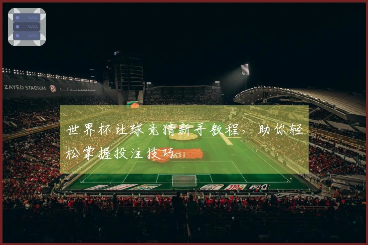 世界杯让球竞猜新手教程，助你轻松掌握投注技巧