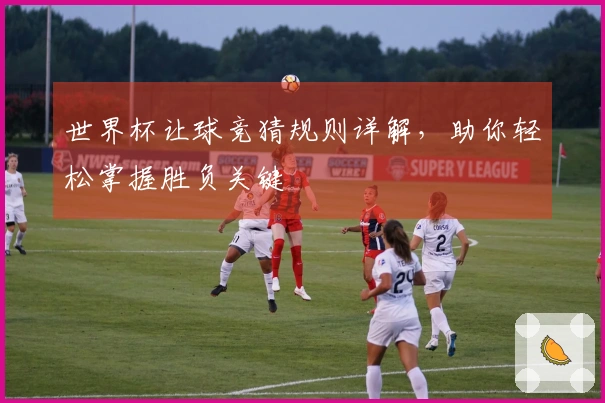 世界杯让球竞猜规则详解，助你轻松掌握胜负关键