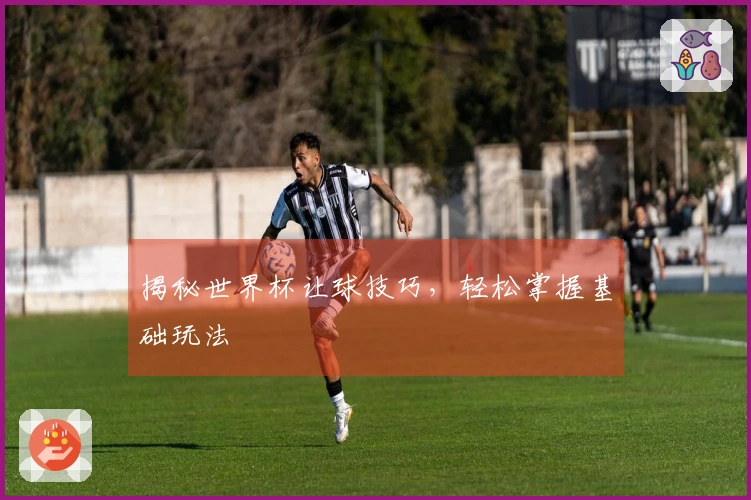 揭秘世界杯让球技巧，轻松掌握基础玩法