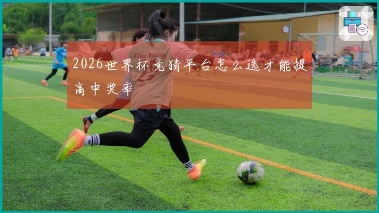 2026世界杯竞猜平台怎么选才能提高中奖率
