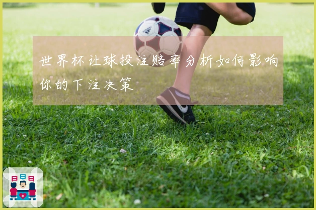 世界杯让球投注赔率分析如何影响你的下注决策