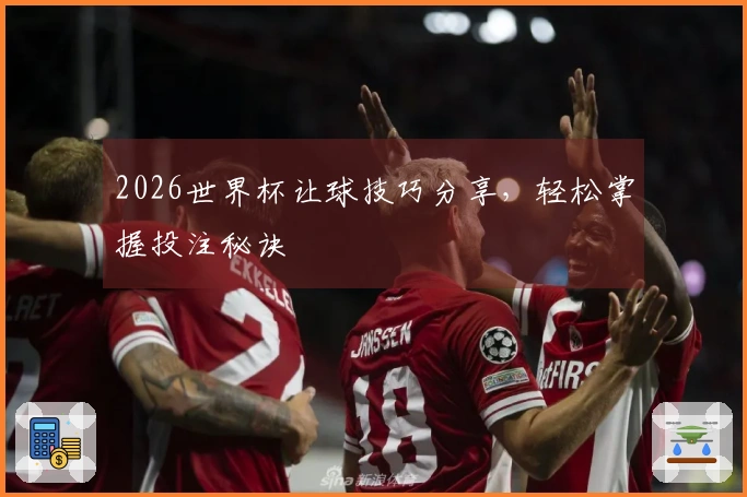 2026世界杯让球技巧分享，轻松掌握投注秘诀