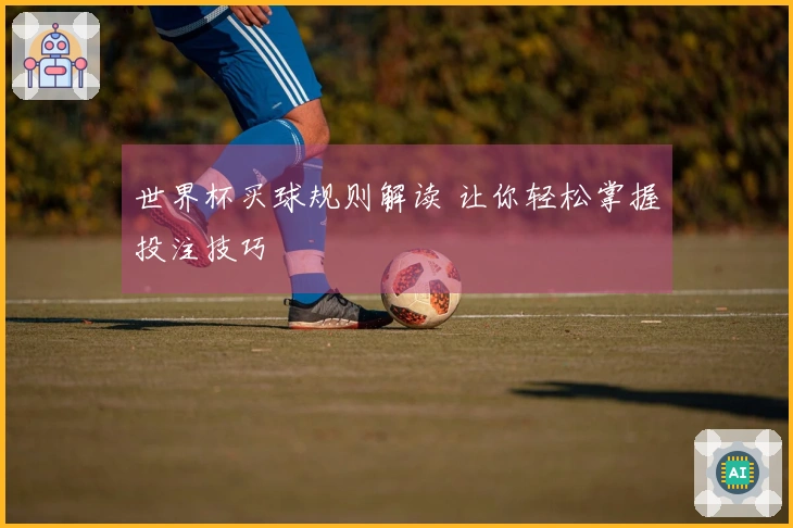 世界杯买球规则解读 让你轻松掌握投注技巧