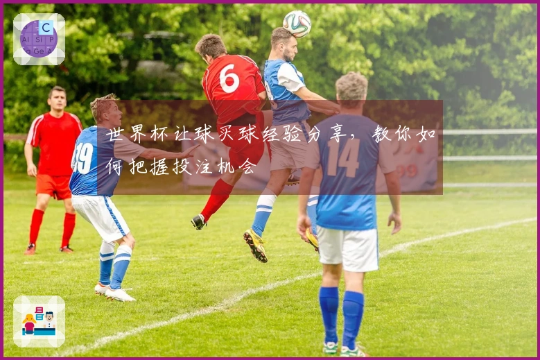 世界杯让球买球经验分享，教你如何把握投注机会