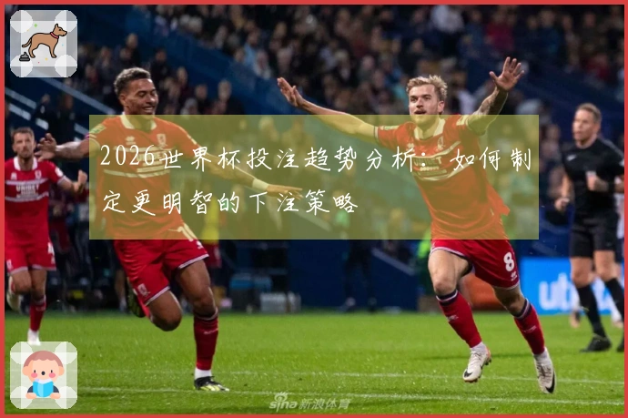 2026世界杯投注趋势分析：如何制定更明智的下注策略