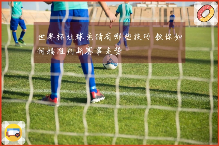 世界杯让球竞猜有哪些技巧 教你如何精准判断赛事走势