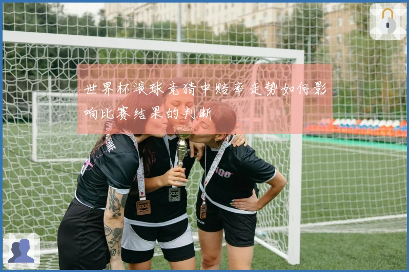 世界杯滚球竞猜中赔率走势如何影响比赛结果的判断