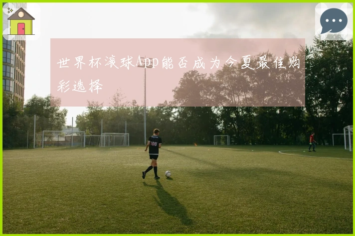 世界杯滚球App能否成为今夏最佳购彩选择