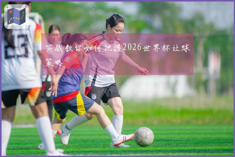 实战教你如何把握2026世界杯让球策略