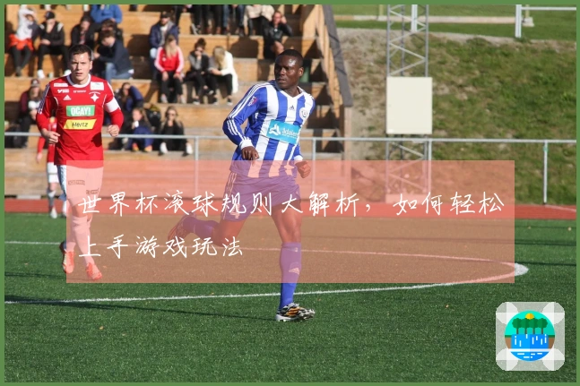 世界杯滚球规则大解析，如何轻松上手游戏玩法