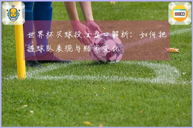 世界杯买球投注盘口解析：如何把握球队表现与赔率变化