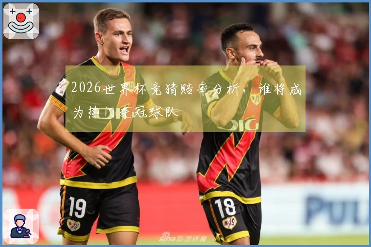 2026世界杯竞猜赔率分析，谁将成为热门夺冠球队